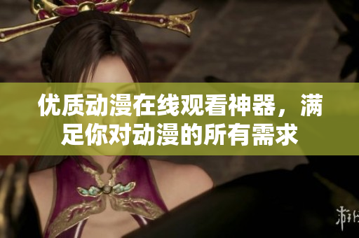 優(yōu)質(zhì)動(dòng)漫在線觀看神器，滿足你對動(dòng)漫的所有需求