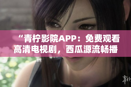 “青檸影院APP：免費(fèi)觀看高清電視劇，西瓜源流暢播放！”