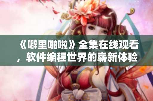 《噼里啪啦》全集在線觀看，軟件編程世界的嶄新體驗