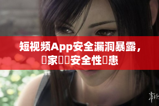 短視頻App安全漏洞暴露，專家發(fā)現(xiàn)安全性隱患
