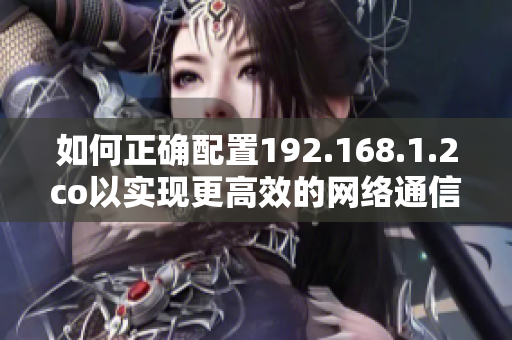 如何正確配置192.168.1.2co以實(shí)現(xiàn)更高效的網(wǎng)絡(luò)通信？