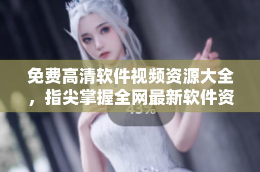 免費(fèi)高清軟件視頻資源大全，指尖掌握全網(wǎng)最新軟件資訊與技巧