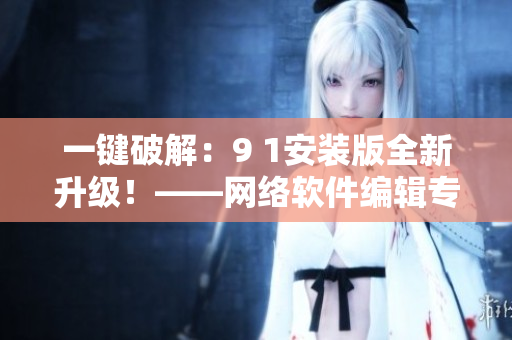 一鍵破解：9 1安裝版全新升級(jí)！——網(wǎng)絡(luò)軟件編輯專業(yè)分享