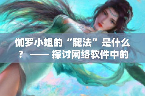 伽羅小姐的“腿法”是什么？ —— 探討網(wǎng)絡軟件中的高效操作技巧