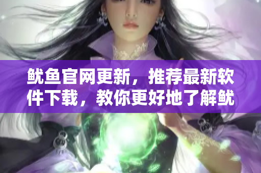 魷魚官網(wǎng)更新，推薦最新軟件下載，教你更好地了解魷魚全新服務(wù)！