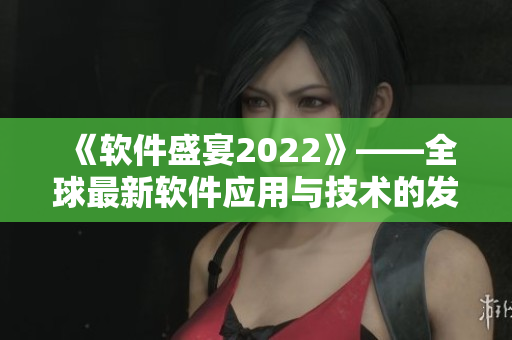 《軟件盛宴2022》——全球最新軟件應(yīng)用與技術(shù)的發(fā)布會(huì)