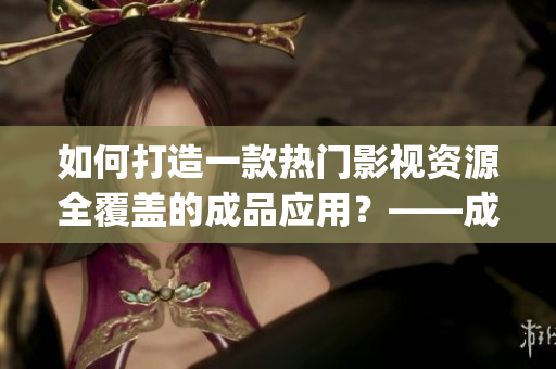 如何打造一款熱門影視資源全覆蓋的成品應(yīng)用？——成品影視app開(kāi)發(fā)攻略