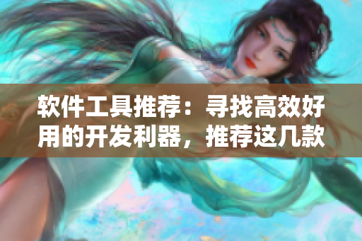 軟件工具推薦：尋找高效好用的開發(fā)利器，推薦這幾款必備軟件