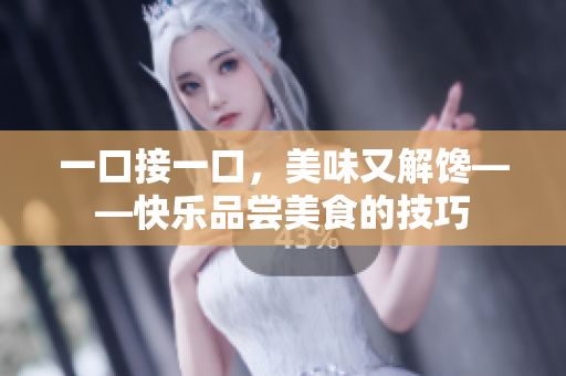 一口接一口，美味又解饞——快樂(lè)品嘗美食的技巧