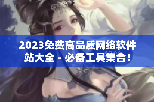 2023免費高品質(zhì)網(wǎng)絡(luò)軟件站大全 - 必備工具集合！