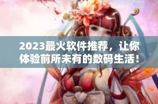 2023最火軟件推薦，讓你體驗前所未有的數(shù)碼生活！