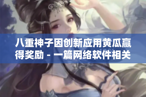 八重神子因創(chuàng)新應(yīng)用黃瓜贏得獎(jiǎng)勵(lì) - 一篇網(wǎng)絡(luò)軟件相關(guān)的文章