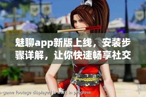 魅聊app新版上線，安裝步驟詳解，讓你快速暢享社交樂趣