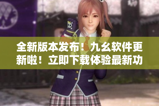 全新版本發(fā)布！九幺軟件更新啦！立即下載體驗最新功能