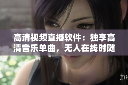 高清視頻直播軟件：獨享高清音樂單曲，無人在線時隨時回放