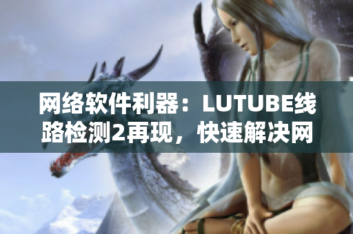 網(wǎng)絡(luò)軟件利器：LUTUBE線路檢測(cè)2再現(xiàn)，快速解決網(wǎng)絡(luò)連接問題