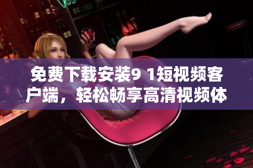 免費(fèi)下載安裝9 1短視頻客戶端，輕松暢享高清視頻體驗(yàn)
