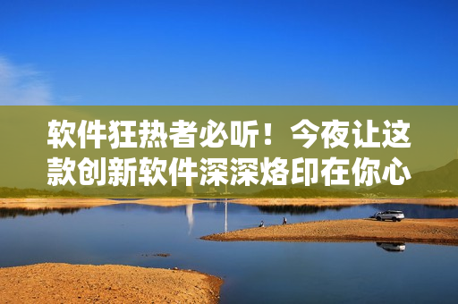 軟件狂熱者必聽！今夜讓這款創(chuàng)新軟件深深烙印在你心中