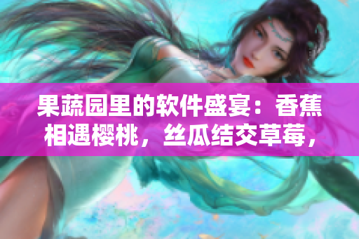 果蔬園里的軟件盛宴：香蕉相遇櫻桃，絲瓜結(jié)交草莓，榴蓮揭秘草莓。