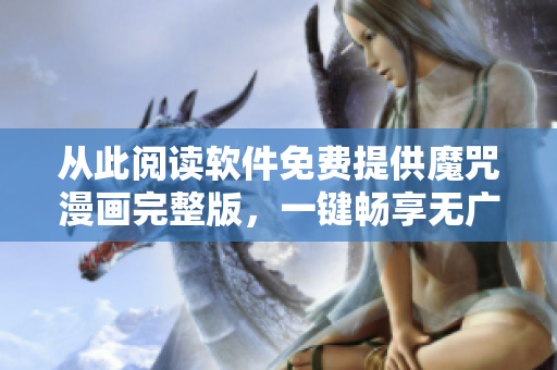 從此閱讀軟件免費提供魔咒漫畫完整版，一鍵暢享無廣告閱讀體驗！