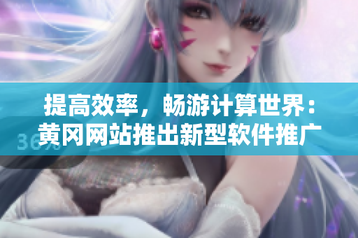 提高效率，暢游計算世界：黃岡網(wǎng)站推出新型軟件推廣