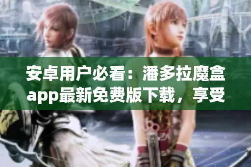 安卓用戶必看：潘多拉魔盒app最新免費版下載，享受更多軟件魔法！
