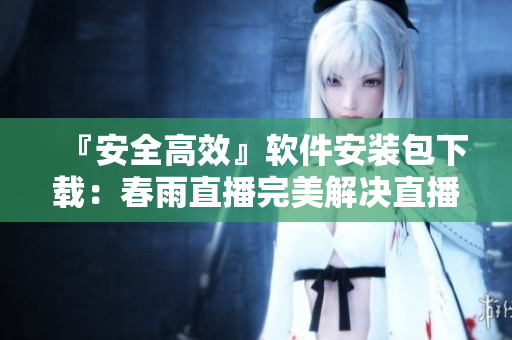 『安全高效』軟件安裝包下載：春雨直播完美解決直播問題！