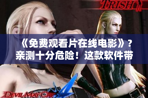 《免費觀看片在線電影》？親測十分危險！這款軟件帶來了哪些安全風險？