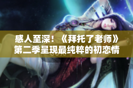 感人至深！《拜托了老師》第二季呈現(xiàn)最純粹的初戀情懷