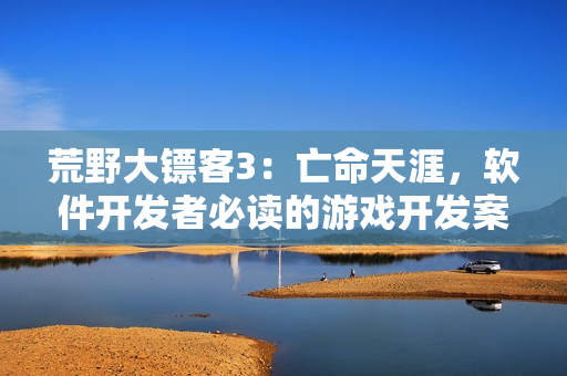 荒野大鏢客3：亡命天涯，軟件開發(fā)者必讀的游戲開發(fā)案例