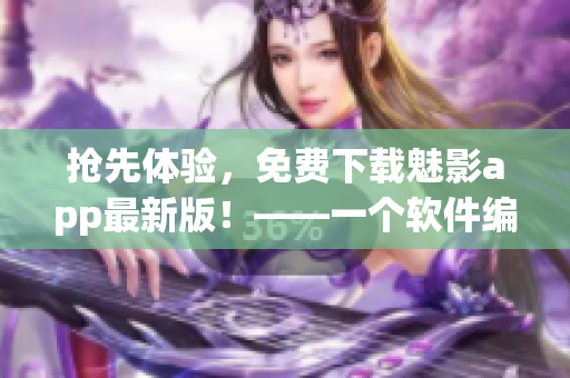 搶先體驗，免費(fèi)下載魅影app最新版！——一個軟件編輯的推薦