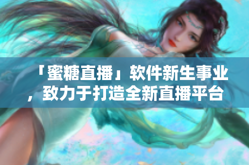 「蜜糖直播」軟件新生事業(yè)，致力于打造全新直播平臺