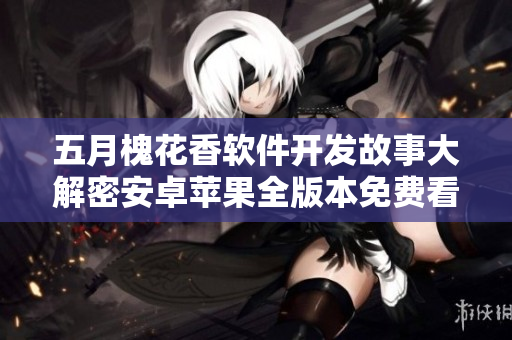 五月槐花香軟件開發(fā)故事大解密安卓蘋果全版本免費(fèi)看