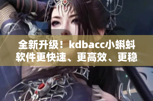 全新升級！kdbacc小蝌蚪軟件更快速、更高效、更穩(wěn)定！