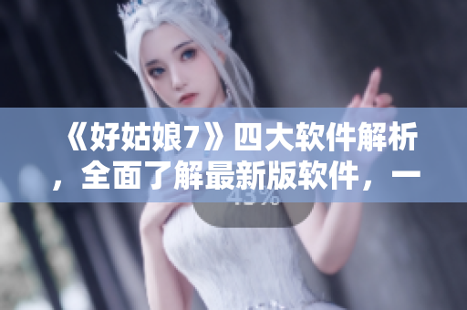 《好姑娘7》四大軟件解析，全面了解最新版軟件，一站式科技新聞報(bào)道！