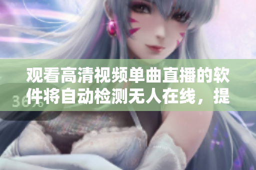 觀看高清視頻單曲直播的軟件將自動(dòng)檢測(cè)無(wú)人在線，提供流暢播放新功能