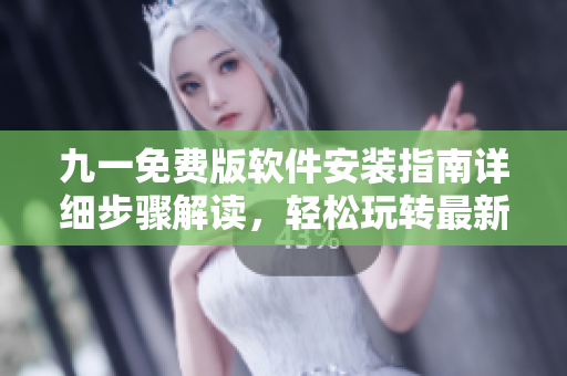 九一免費版軟件安裝指南詳細步驟解讀，輕松玩轉(zhuǎn)最新版本