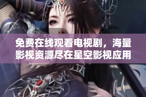 免費(fèi)在線觀看電視劇，海量影視資源盡在星空影視應(yīng)用