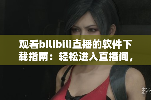觀看bilibili直播的軟件下載指南：輕松進(jìn)入直播間，暢享互動(dòng)樂(lè)趣