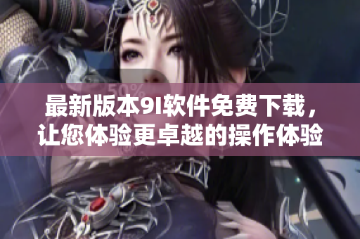 最新版本9I軟件免費(fèi)下載，讓您體驗(yàn)更卓越的操作體驗(yàn)