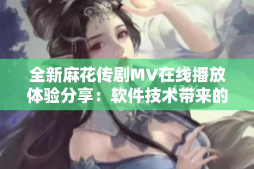 全新麻花傳劇MV在線播放體驗分享：軟件技術(shù)帶來的視聽盛宴