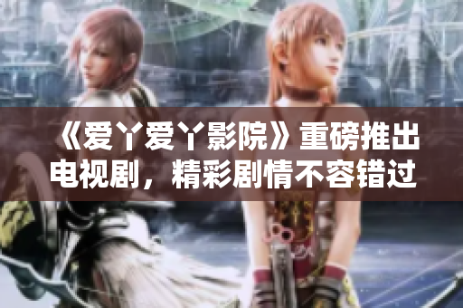 《愛(ài)丫愛(ài)丫影院》重磅推出電視劇，精彩劇情不容錯(cuò)過(guò)！