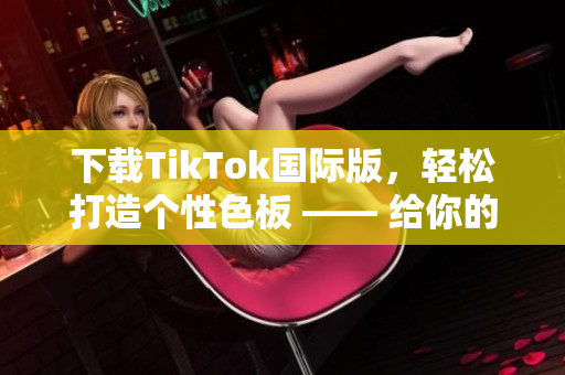 下載TikTok國際版，輕松打造個性色板 —— 給你的視頻添加獨特色彩！