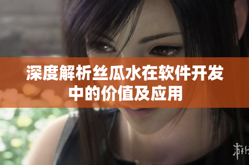 深度解析絲瓜水在軟件開(kāi)發(fā)中的價(jià)值及應(yīng)用