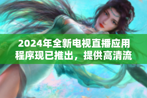 2024年全新電視直播應(yīng)用程序現(xiàn)已推出，提供高清流暢的觀看體驗