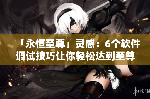 「永恒至尊」靈感：6個軟件調(diào)試技巧讓你輕松達(dá)到至尊水平