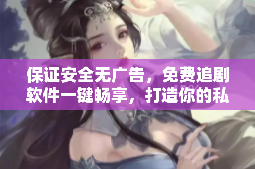 保證安全無廣告，免費(fèi)追劇軟件一鍵暢享，打造你的私人影院