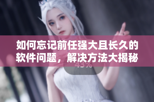 如何忘記前任強(qiáng)大且長(zhǎng)久的軟件問題，解決方法大揭秘！