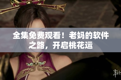 全集免費(fèi)觀看！老媽的軟件之路，開啟桃花運(yùn)