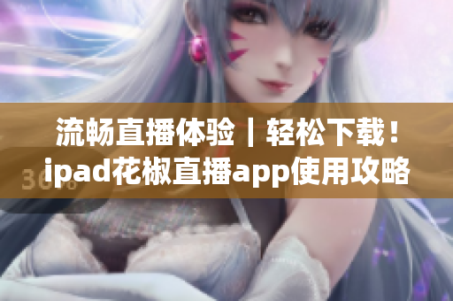 流暢直播體驗(yàn)｜輕松下載！ipad花椒直播app使用攻略